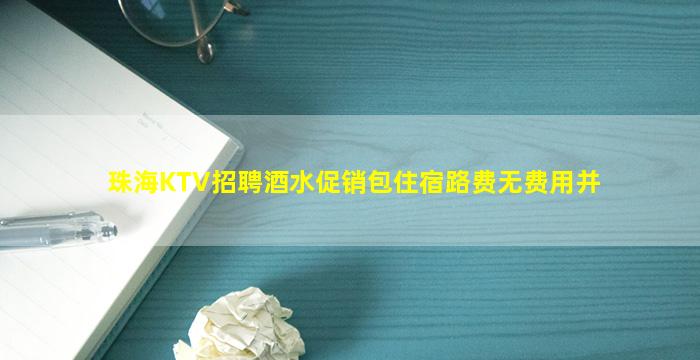 珠海KTV招聘酒水促销包住宿路费无费用并